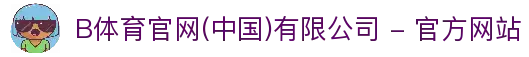 B体育官网(中国)有限公司 - 官方网站